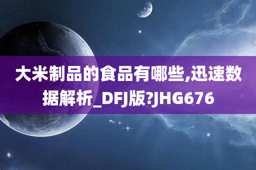 大米制品的食品有哪些,迅速数据解析_DFJ版?JHG676