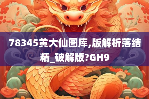 78345黄大仙图库,版解析落结精_破解版?GH9