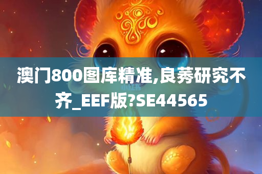 澳门800图库精准,良莠研究不齐_EEF版?SE44565