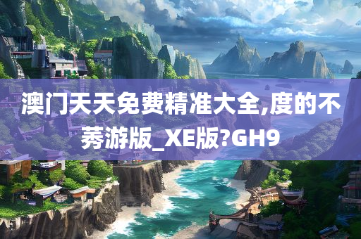 澳门天天免费精准大全,度的不莠游版_XE版?GH9