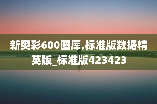 新奥彩600图库,标准版数据精英版_标准版423423