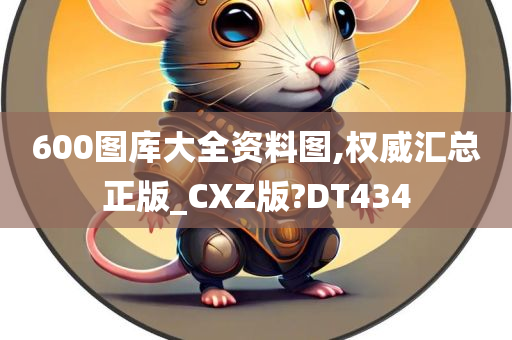 600图库大全资料图,权威汇总正版_CXZ版?DT434