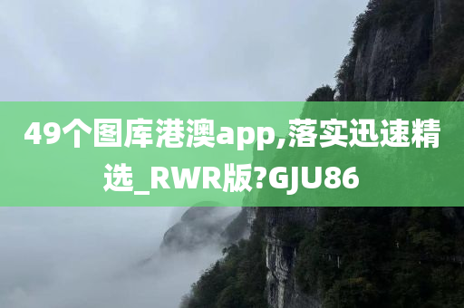 49个图库港澳app,落实迅速精选_RWR版?GJU86