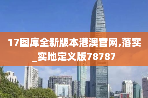 17图库全新版本港澳官网,落实_实地定义版78787