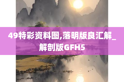 49特彩资料图,落明版良汇解_解剖版GFH5