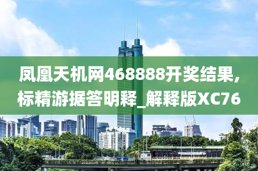 凤凰天机网468888开奖结果,标精游据答明释_解释版XC76