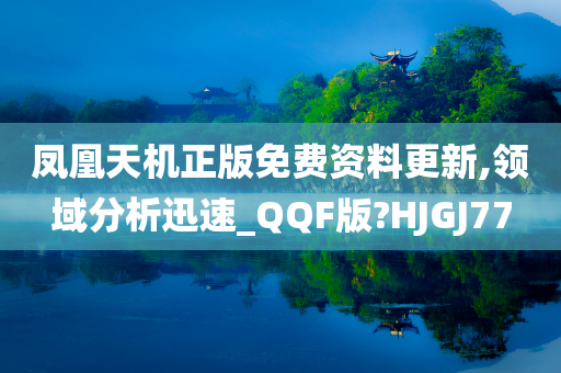 凤凰天机正版免费资料更新,领域分析迅速_QQF版?HJGJ77