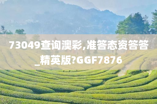 73049查询澳彩,准答态资答答_精英版?GGF7876