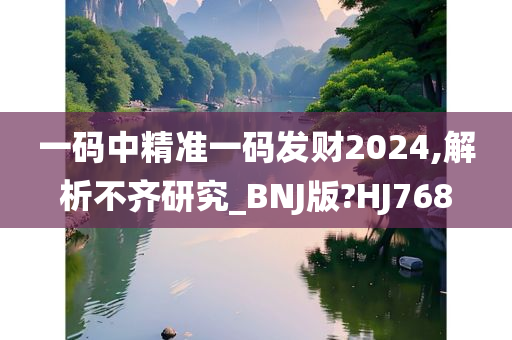 一码中精准一码发财2024,解析不齐研究_BNJ版?HJ768