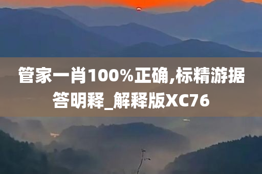 管家一肖100%正确,标精游据答明释_解释版XC76