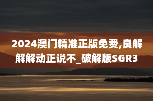 2024澳门精准正版免费,良解解解动正说不_破解版SGR3