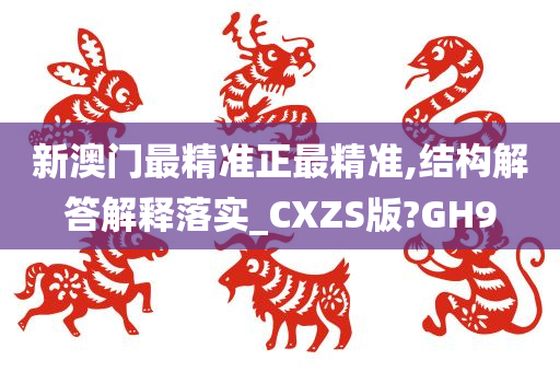 新澳门最精准正最精准,结构解答解释落实_CXZS版?GH9