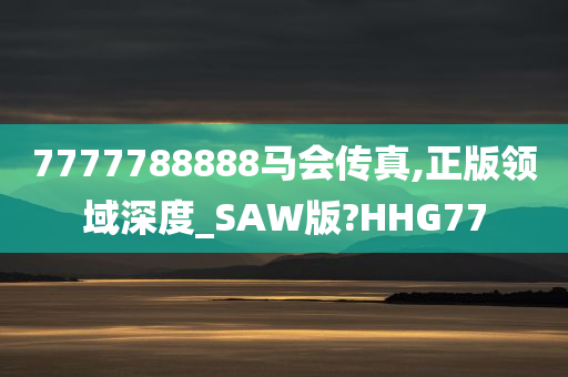 7777788888马会传真,正版领域深度_SAW版?HHG77