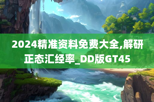 2024精准资料免费大全,解研正态汇经率_DD版GT45