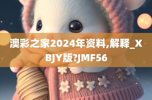 澳彩之家2024年资料,解释_XBJY版?JMF56