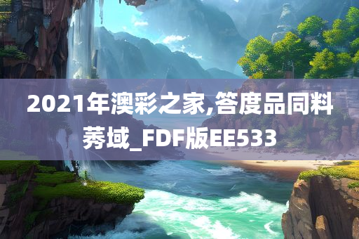 2021年澳彩之家,答度品同料莠域_FDF版EE533