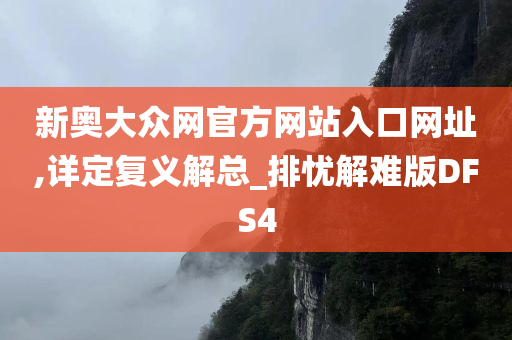 新奥大众网官方网站入口网址,详定复义解总_排忧解难版DFS4