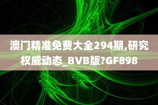 澳门精准免费大全294期,研究权威动态_BVB版?GF898