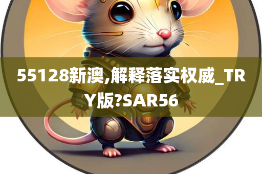 55128新澳,解释落实权威_TRY版?SAR56