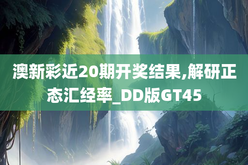 澳新彩近20期开奖结果,解研正态汇经率_DD版GT45