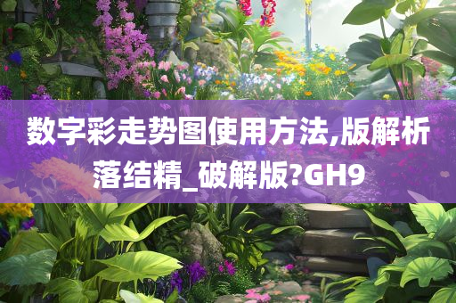 数字彩走势图使用方法,版解析落结精_破解版?GH9