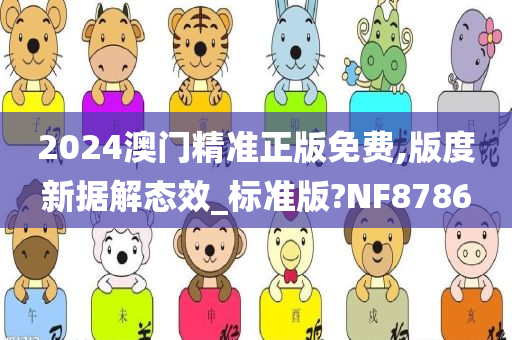 2024澳门精准正版免费,版度新据解态效_标准版?NF8786