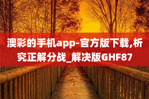 澳彩的手机app-官方版下载,析究正解分战_解决版GHF87