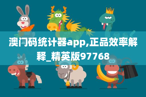 澳门码统计器app,正品效率解释_精英版97768