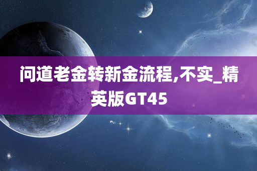 问道老金转新金流程,不实_精英版GT45