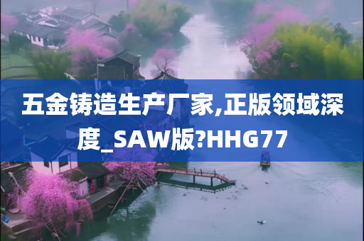 五金铸造生产厂家,正版领域深度_SAW版?HHG77