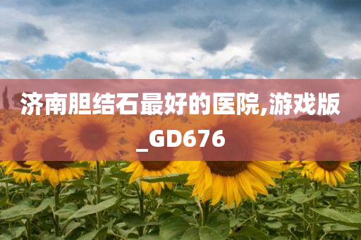 济南胆结石最好的医院,游戏版_GD676