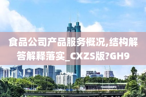 食品公司产品服务概况,结构解答解释落实_CXZS版?GH9