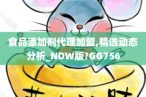 食品添加剂代理加盟,精选动态分析_NDW版?GG756