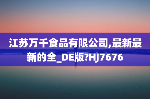 江苏万千食品有限公司,最新最新的全_DE版?HJ7676