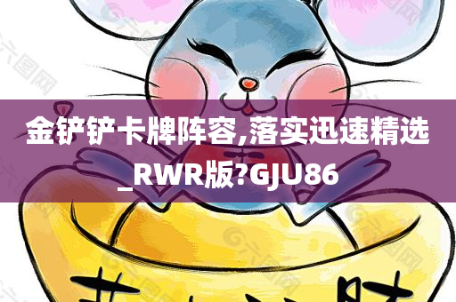 金铲铲卡牌阵容,落实迅速精选_RWR版?GJU86