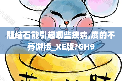 胆结石能引起哪些疾病,度的不莠游版_XE版?GH9