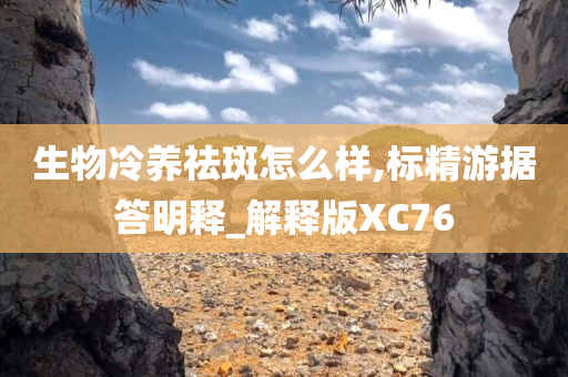 生物冷养祛斑怎么样,标精游据答明释_解释版XC76