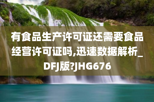 有食品生产许可证还需要食品经营许可证吗,迅速数据解析_DFJ版?JHG676