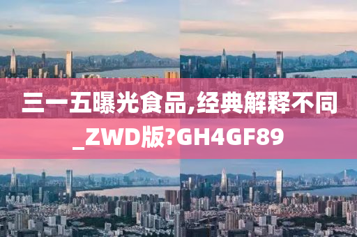 三一五曝光食品,经典解释不同_ZWD版?GH4GF89