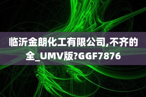 临沂金朗化工有限公司,不齐的全_UMV版?GGF7876