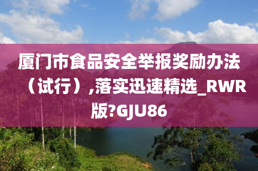 厦门市食品安全举报奖励办法（试行）,落实迅速精选_RWR版?GJU86