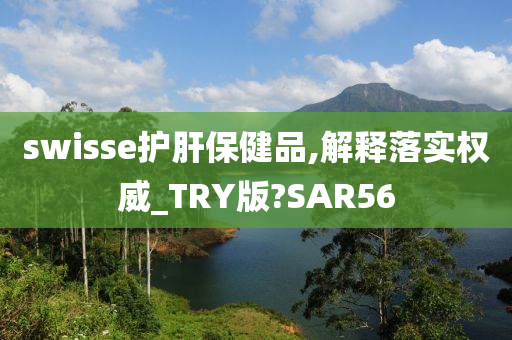 swisse护肝保健品,解释落实权威_TRY版?SAR56