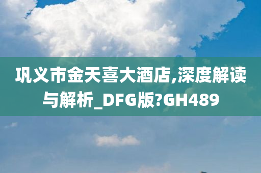 巩义市金天喜大酒店,深度解读与解析_DFG版?GH489