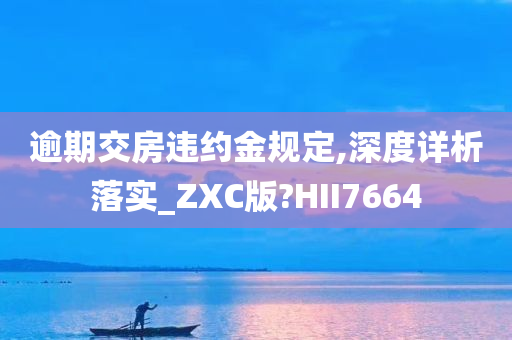 逾期交房违约金规定,深度详析落实_ZXC版?HII7664