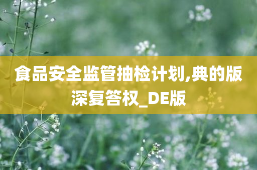 食品安全监管抽检计划,典的版深复答权_DE版