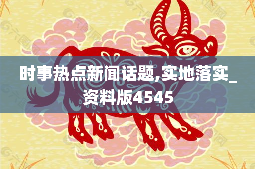 时事热点新闻话题,实地落实_资料版4545