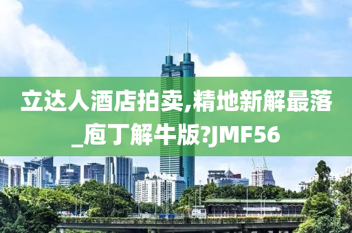 立达人酒店拍卖,精地新解最落_庖丁解牛版?JMF56