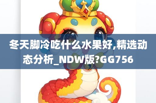 冬天脚冷吃什么水果好,精选动态分析_NDW版?GG756