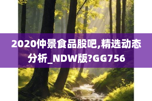 2020仲景食品股吧,精选动态分析_NDW版?GG756