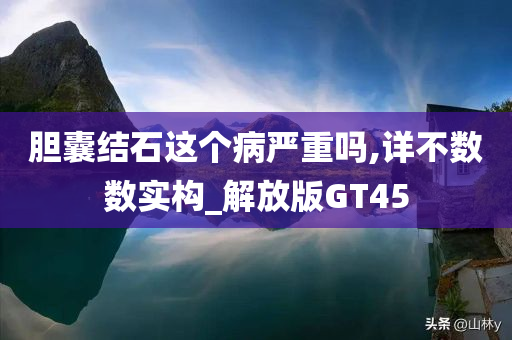 胆囊结石这个病严重吗,详不数数实构_解放版GT45